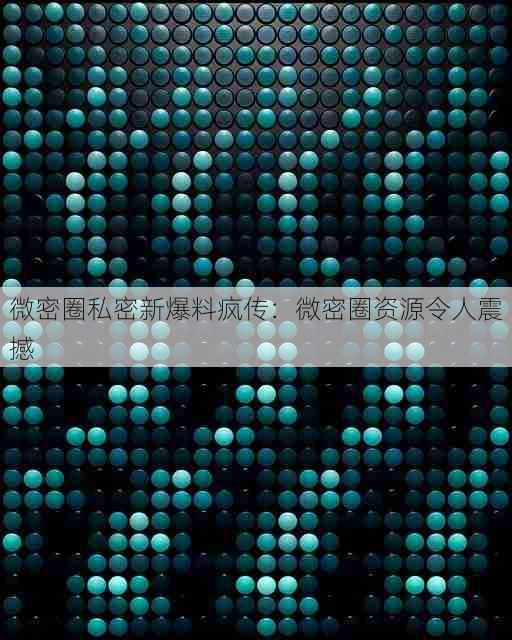 微密圈私密新爆料疯传：微密圈资源令人震撼