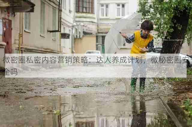 微密圈私密内容营销策略：达人养成计划，微秘密圈安全吗