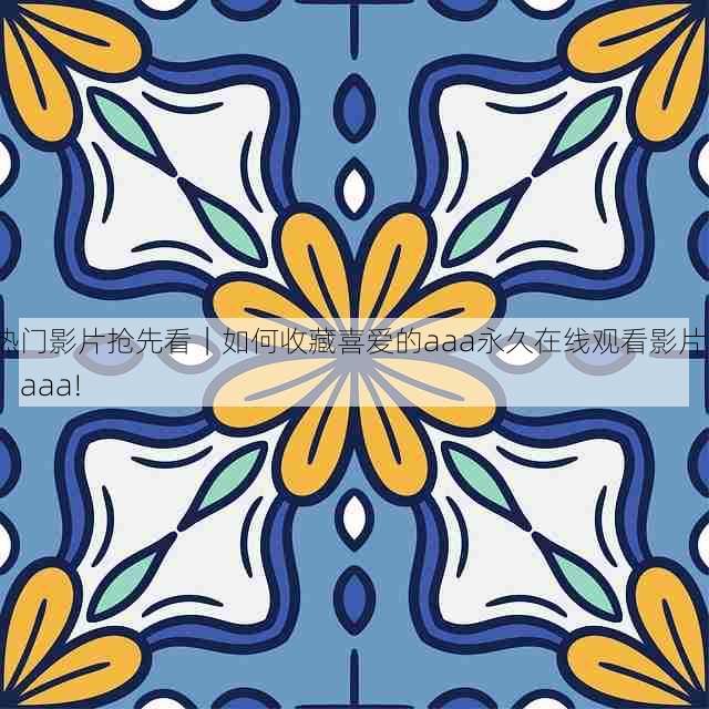 热门影片抢先看|如何收藏喜爱的aaa永久在线观看影片?,aaa!