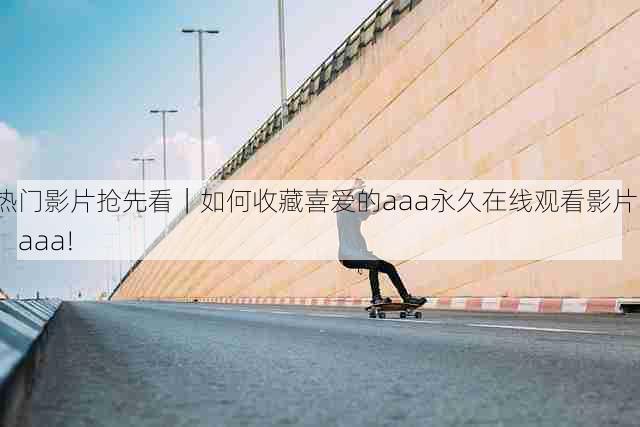 热门影片抢先看|如何收藏喜爱的aaa永久在线观看影片?,aaa!