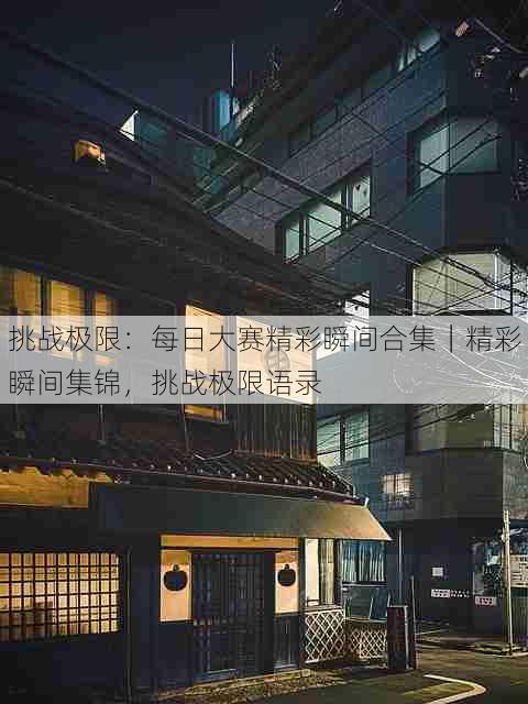 挑战极限：每日大赛精彩瞬间合集｜精彩瞬间集锦，挑战极限语录