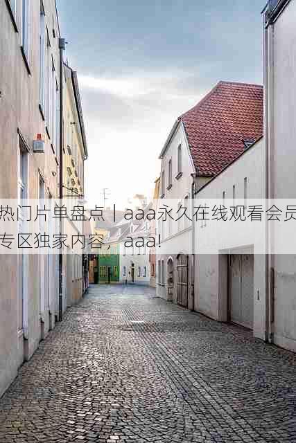 热门片单盘点｜aaa永久在线观看会员专区独家内容，aaa!