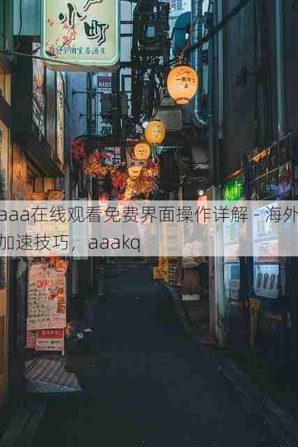 aaa在线观看免费界面操作详解 - 海外加速技巧，aaakq