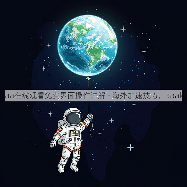 aaa在线观看免费界面操作详解 - 海外加速技巧，aaakq