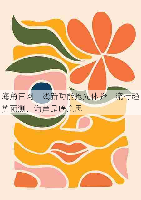 海角官网上线新功能抢先体验｜流行趋势预测，海角是啥意思