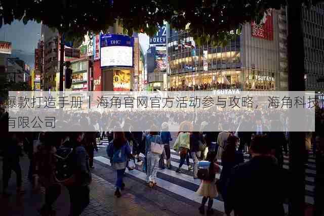 爆款打造手册|海角官网官方活动参与攻略,海角科技有限公司