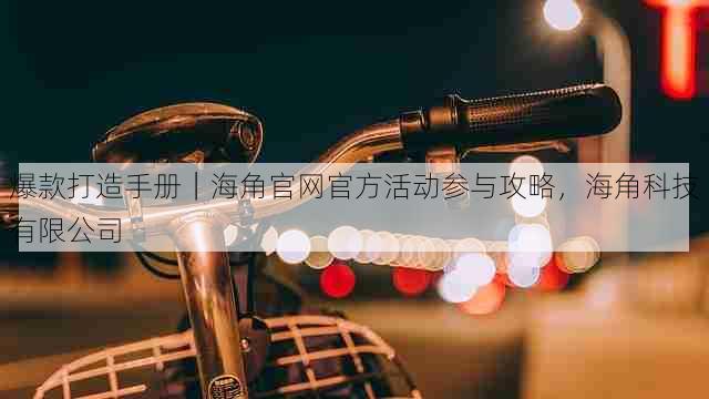 爆款打造手册|海角官网官方活动参与攻略,海角科技有限公司