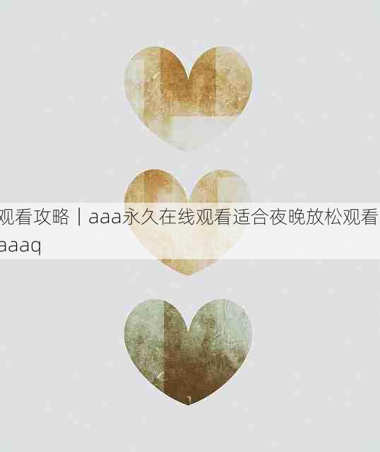 观看攻略｜aaa永久在线观看适合夜晚放松观看，aaaq