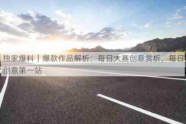 独家爆料｜爆款作品解析：每日大赛创意赏析，每日创意第一站