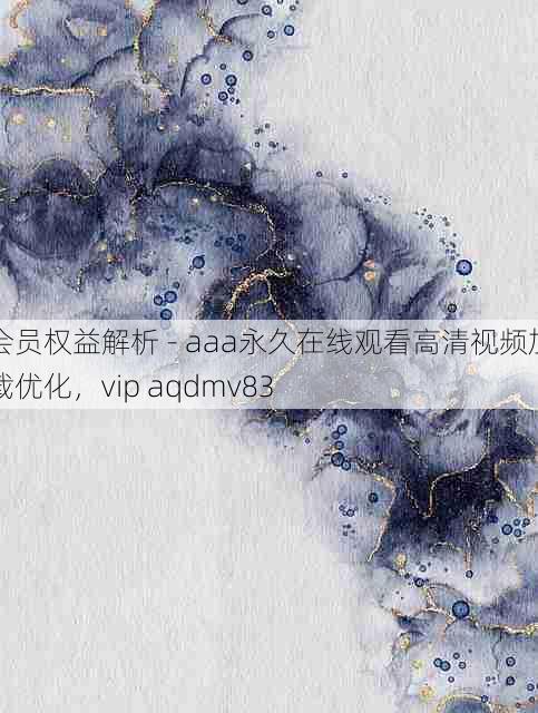 会员权益解析 - aaa永久在线观看高清视频加载优化，vip aqdmv83
