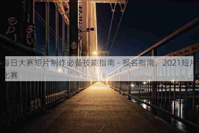每日大赛短片制作必备技能指南 - 报名指南，2021短片比赛