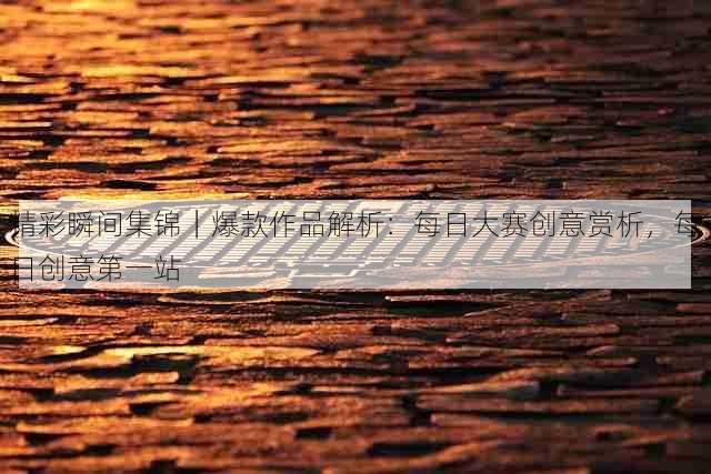 精彩瞬间集锦｜爆款作品解析：每日大赛创意赏析，每日创意第一站