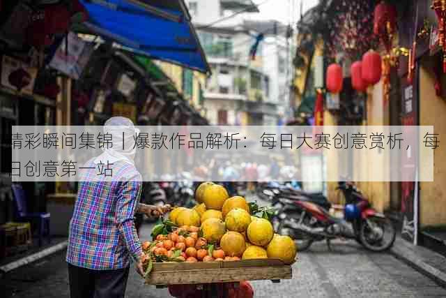 精彩瞬间集锦｜爆款作品解析：每日大赛创意赏析，每日创意第一站