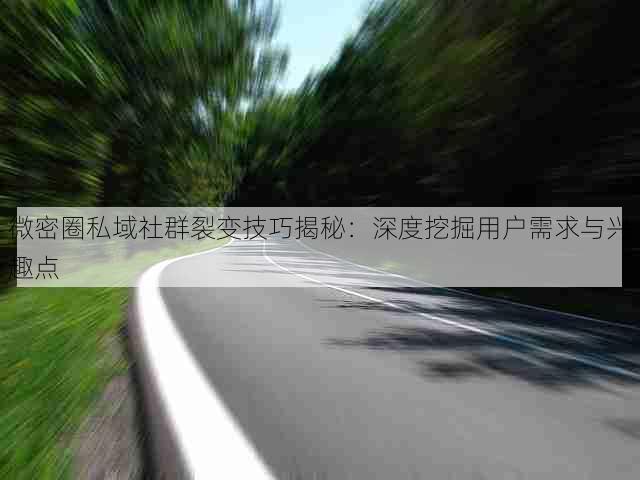 微密圈私域社群裂变技巧揭秘：深度挖掘用户需求与兴趣点