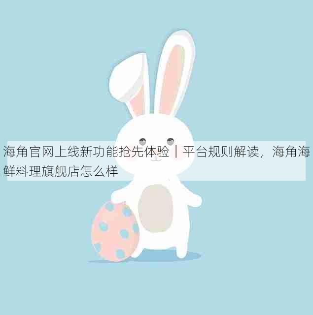 海角官网上线新功能抢先体验｜平台规则解读，海角海鲜料理旗舰店怎么样