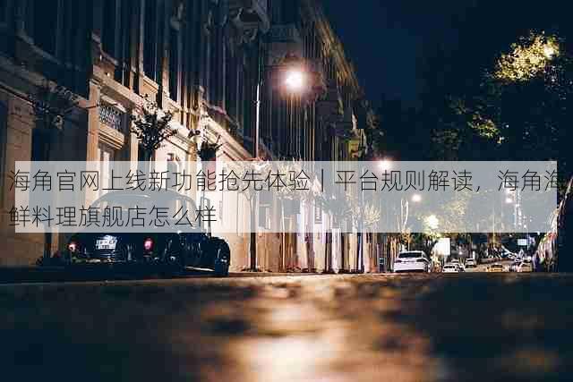 海角官网上线新功能抢先体验｜平台规则解读，海角海鲜料理旗舰店怎么样