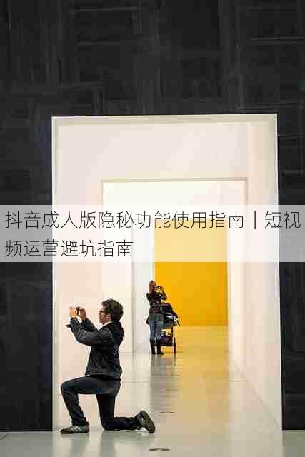 抖音成人版隐秘功能使用指南｜短视频运营避坑指南