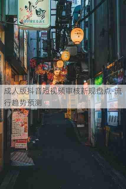 成人版抖音短视频审核新规盘点-流行趋势预测