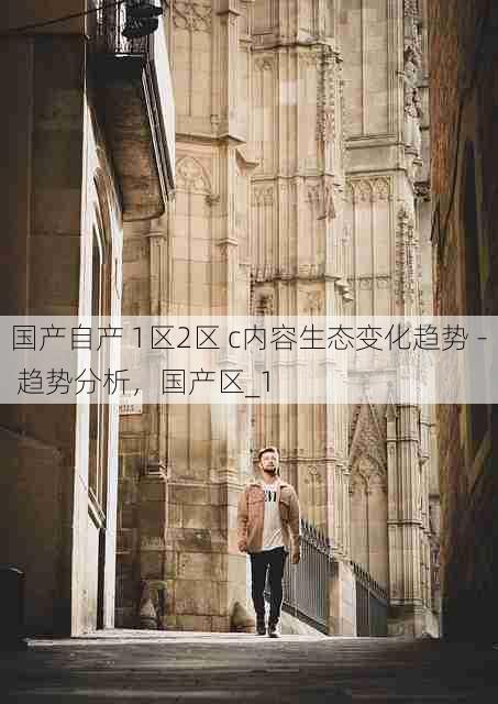 国产自产 1区2区 c内容生态变化趋势 - 趋势分析，国产区_1