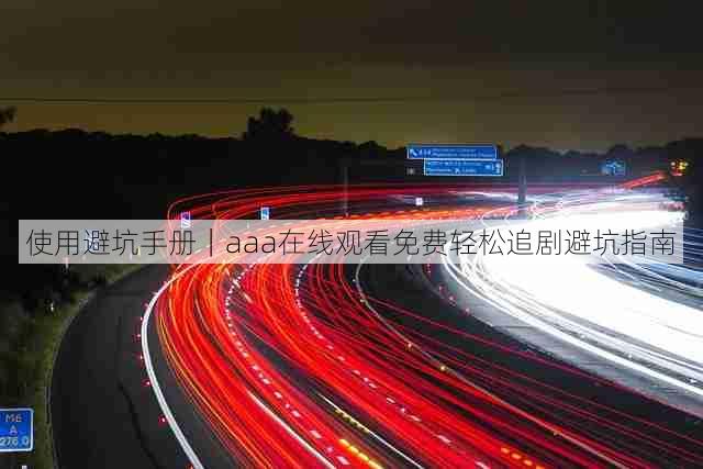 使用避坑手册｜aaa在线观看免费轻松追剧避坑指南
