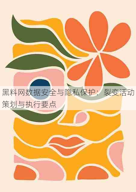 黑料网数据安全与隐私保护：裂变活动策划与执行要点