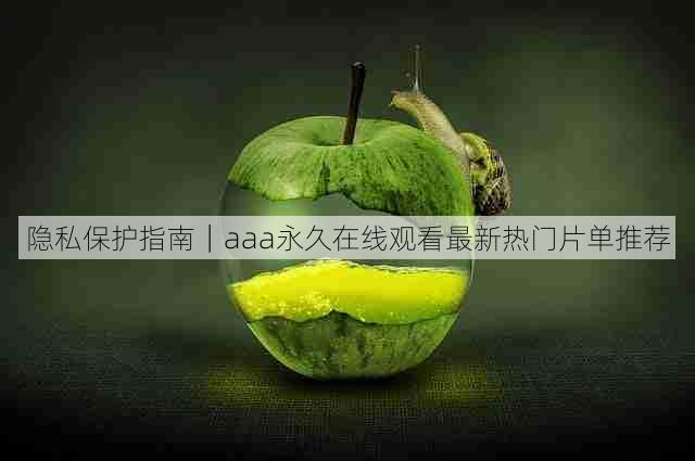 隐私保护指南｜aaa永久在线观看最新热门片单推荐