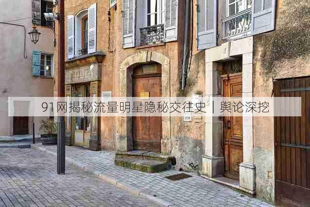 91网揭秘流量明星隐秘交往史|舆论深挖