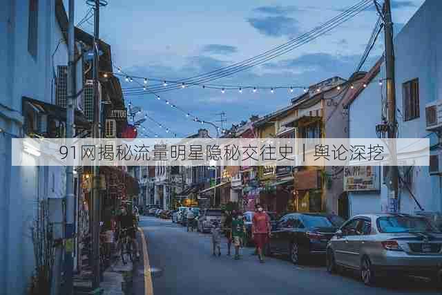 91网揭秘流量明星隐秘交往史|舆论深挖