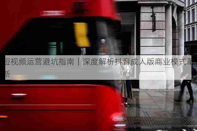 短视频运营避坑指南|深度解析抖音成人版商业模式革新