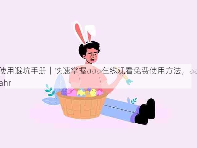 使用避坑手册｜快速掌握aaa在线观看免费使用方法，aaahr