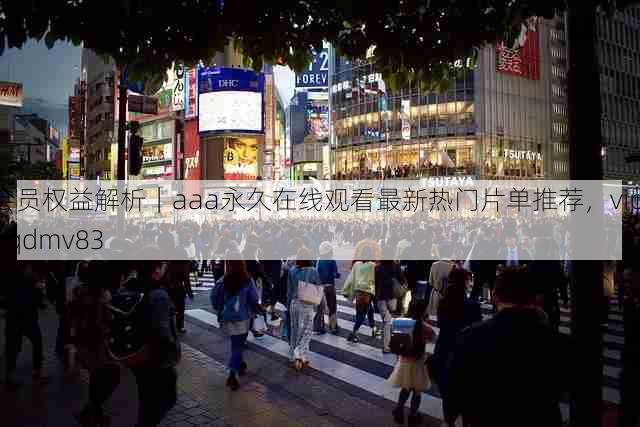 会员权益解析｜aaa永久在线观看最新热门片单推荐，vip aqdmv83