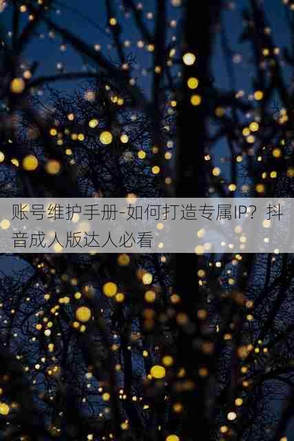 账号维护手册-如何打造专属IP？抖音成人版达人必看