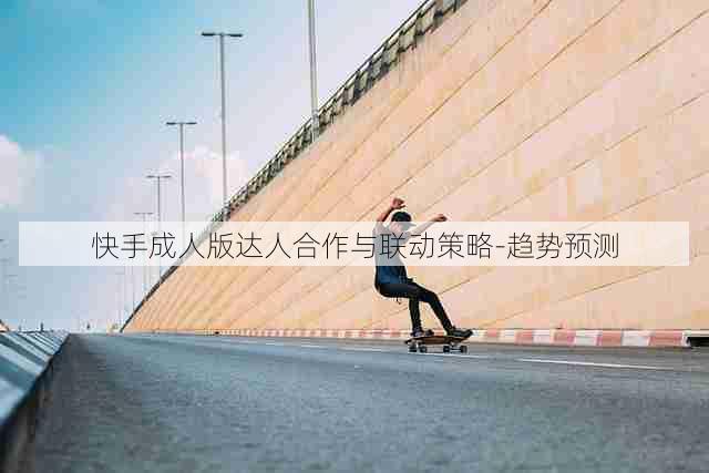 快手成人版达人合作与联动策略-趋势预测