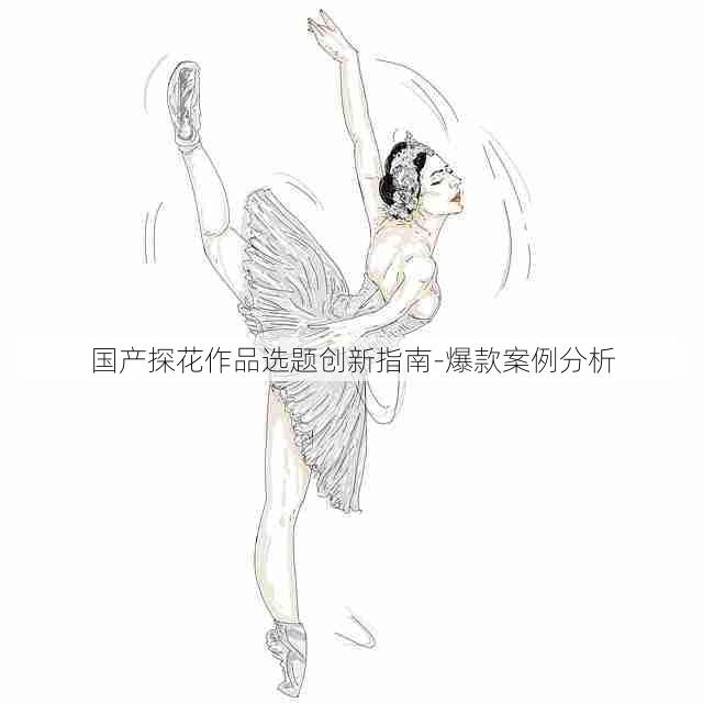 国产探花作品选题创新指南-爆款案例分析