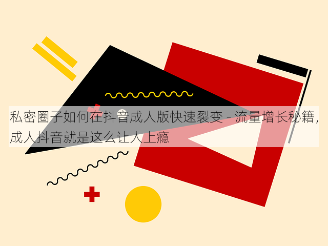 私密圈子如何在抖音成人版快速裂变 - 流量增长秘籍，成人抖音就是这么让人上瘾