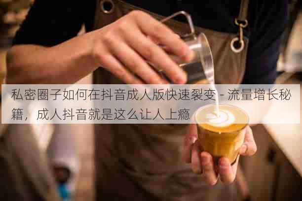 私密圈子如何在抖音成人版快速裂变 - 流量增长秘籍，成人抖音就是这么让人上瘾