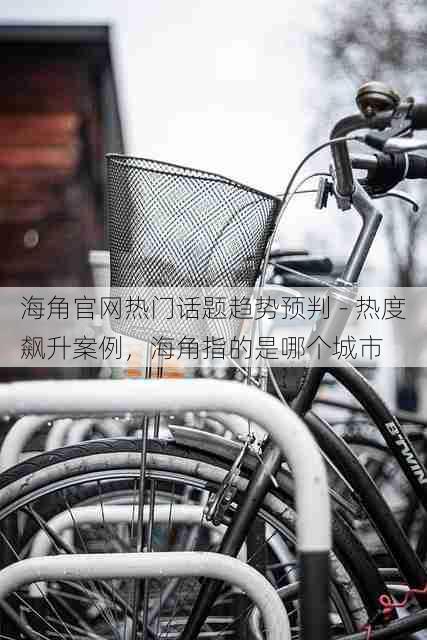 海角官网热门话题趋势预判 - 热度飙升案例，海角指的是哪个城市