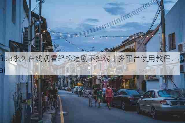 aaa永久在线观看轻松追剧不掉线｜多平台使用教程，aaai