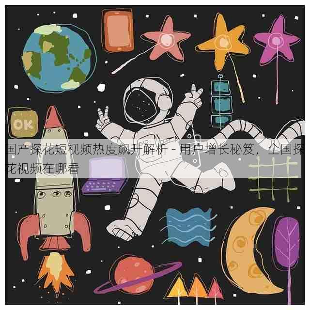 国产探花短视频热度飙升解析 - 用户增长秘笈，全国探花视频在哪看