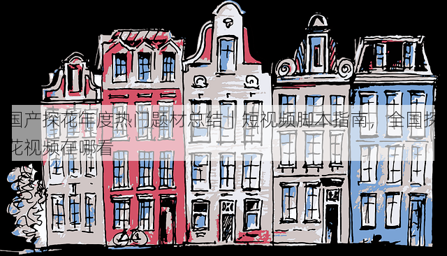 国产探花年度热门题材总结｜短视频脚本指南，全国探花视频在哪看