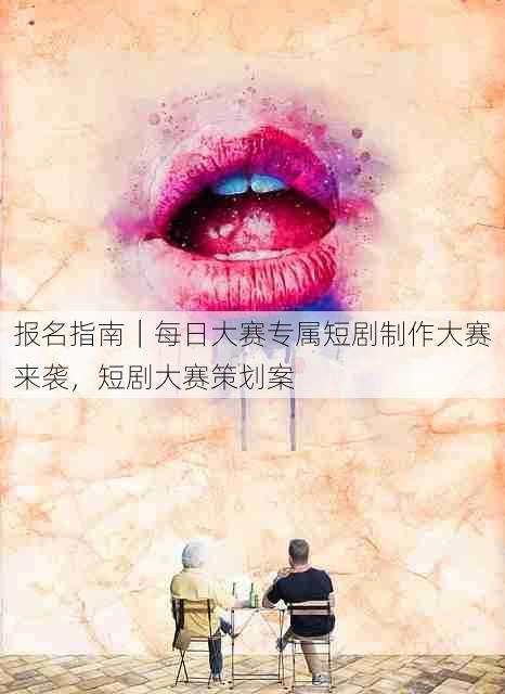 报名指南|每日大赛专属短剧制作大赛来袭,短剧大赛策划案