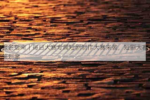 报名指南|每日大赛专属短剧制作大赛来袭,短剧大赛策划案
