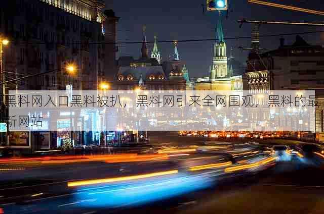 黑料网入口黑料被扒，黑料网引来全网围观，黑料的最新网站