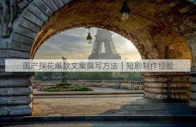 国产探花爆款文案撰写方法|短剧制作经验