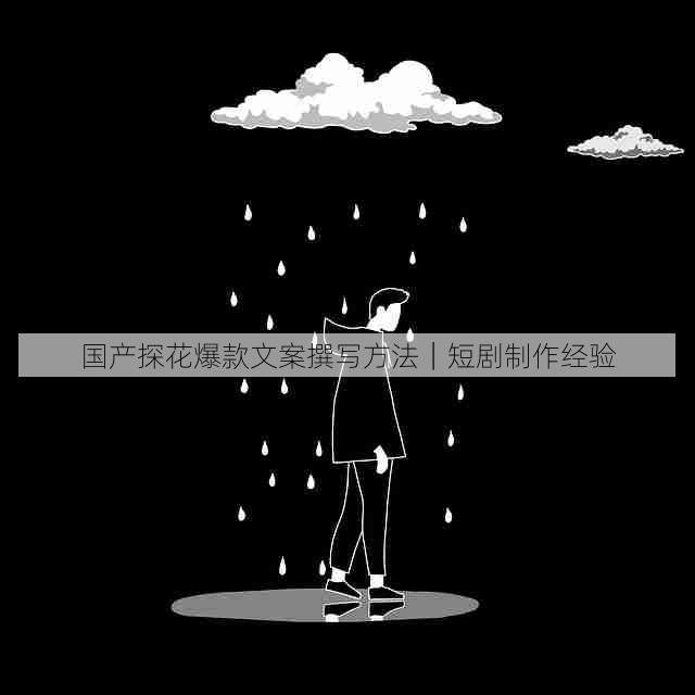 国产探花爆款文案撰写方法|短剧制作经验