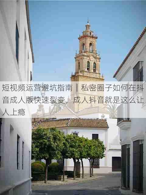 短视频运营避坑指南｜私密圈子如何在抖音成人版快速裂变，成人抖音就是这么让人上瘾