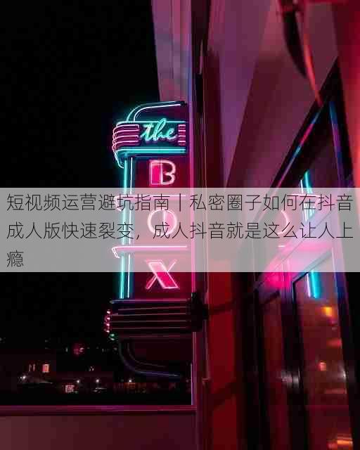 短视频运营避坑指南｜私密圈子如何在抖音成人版快速裂变，成人抖音就是这么让人上瘾