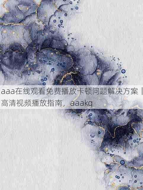 aaa在线观看免费播放卡顿问题解决方案｜高清视频播放指南，aaakq