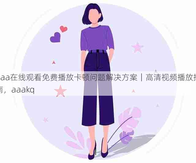 aaa在线观看免费播放卡顿问题解决方案｜高清视频播放指南，aaakq