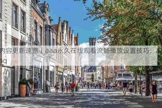 内容更新速览｜aaa永久在线观看流畅播放设置技巧，aaaq